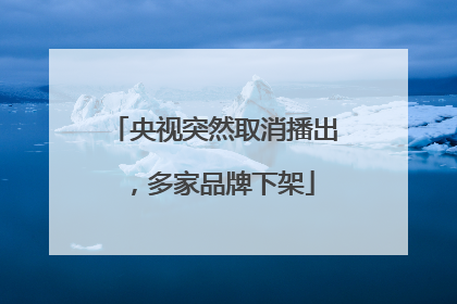 央视突然取消播出，多家品牌下架